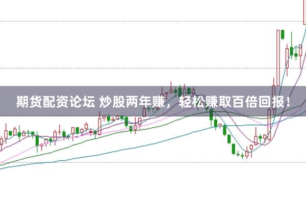 期货配资论坛 炒股两年赚，轻松赚取百倍回报！