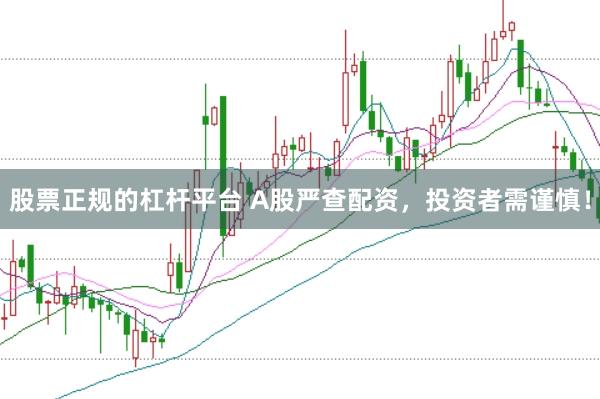 股票正规的杠杆平台 A股严查配资,投资者需谨慎!