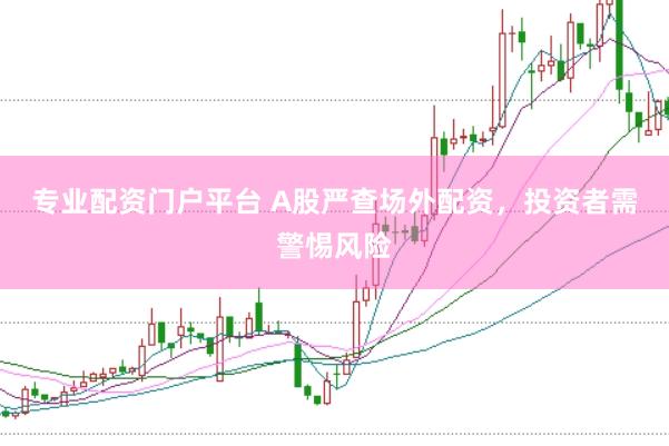 专业配资门户平台 A股严查场外配资，投资者需警惕风险