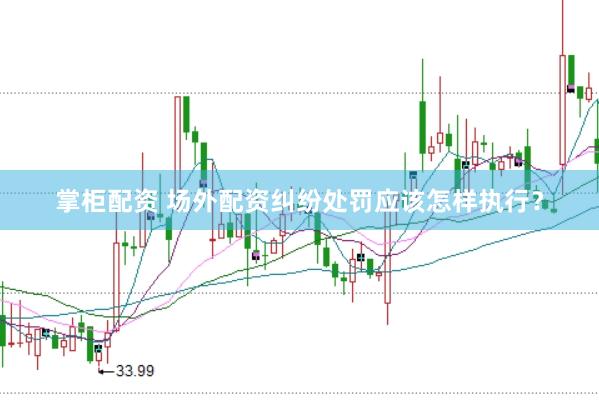 掌柜配资 场外配资纠纷处罚应该怎样执行？