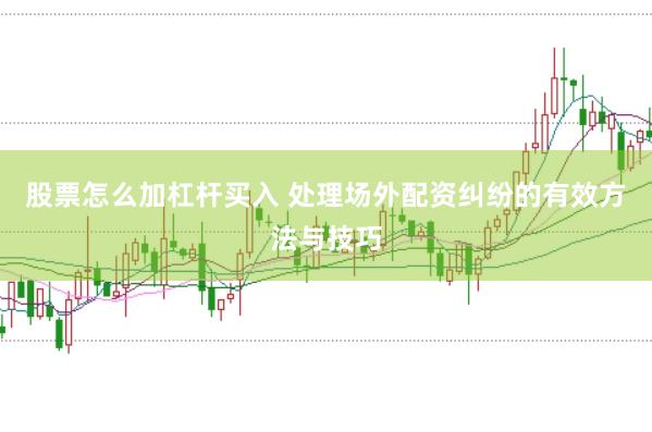 股票怎么加杠杆买入 处理场外配资纠纷的有效方法与技巧