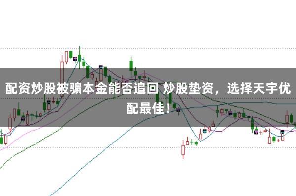 配资炒股被骗本金能否追回 炒股垫资,选择天宇优配最佳!