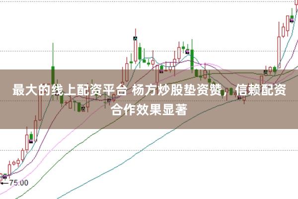 最大的线上配资平台 杨方炒股垫资赞，信赖配资合作效果显著