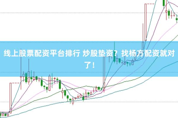 线上股票配资平台排行 炒股垫资？找杨方配资就对了！
