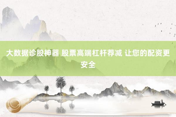 大数据诊股神器 股票高端杠杆荐减 让您的配资更安全