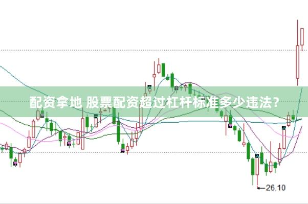 配资拿地 股票配资超过杠杆标准多少违法？