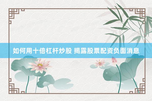 如何用十倍杠杆炒股 揭露股票配资负面消息