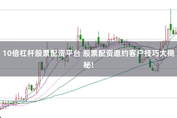10倍杠杆股票配资平台 股票配资邀约客户技巧大揭秘!