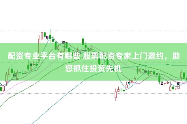 配资专业平台有哪些 股票配资专家上门邀约，助您抓住投资先机