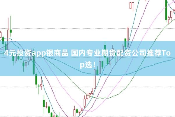 4元投资app银商品 国内专业期货配资公司推荐Top选！