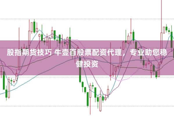 股指期货技巧 牛壹百股票配资代理，专业助您稳健投资