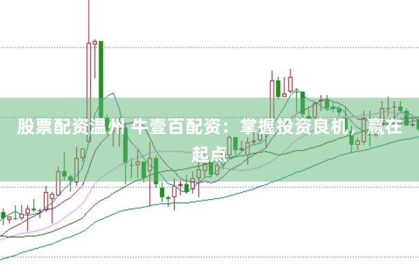 股票配资温州 牛壹百配资：掌握投资良机，赢在起点