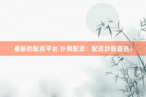 最新的配资平台 扑简配资：配资炒股首选！