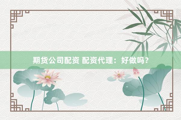 期货公司配资 配资代理：好做吗？