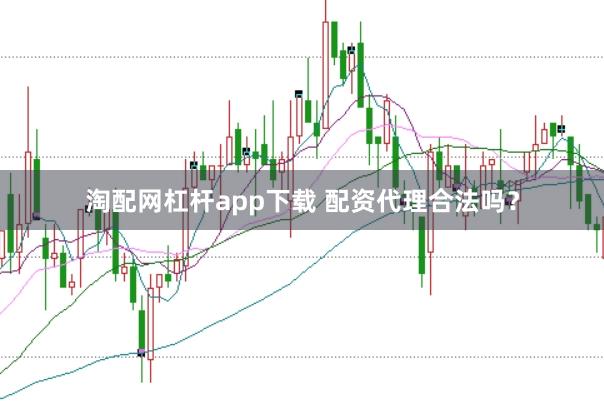 淘配网杠杆app下载 配资代理合法吗？