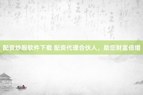 配资炒股软件下载 配资代理合伙人，助您财富倍增