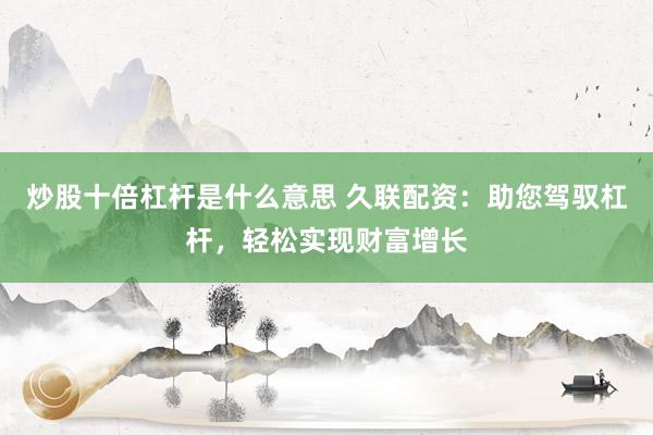 炒股十倍杠杆是什么意思 久联配资：助您驾驭杠杆，轻松实现财富增长
