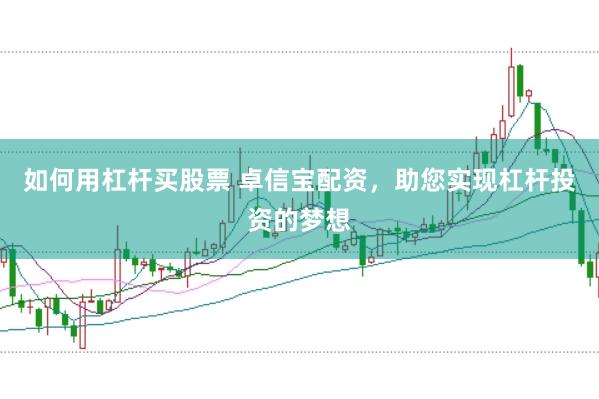 如何用杠杆买股票 卓信宝配资，助您实现杠杆投资的梦想