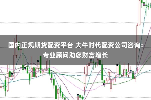 国内正规期货配资平台 大牛时代配资公司咨询：专业顾问助您财富增长
