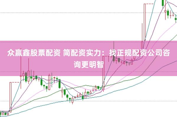 众赢鑫股票配资 简配资实力：找正规配资公司咨询更明智