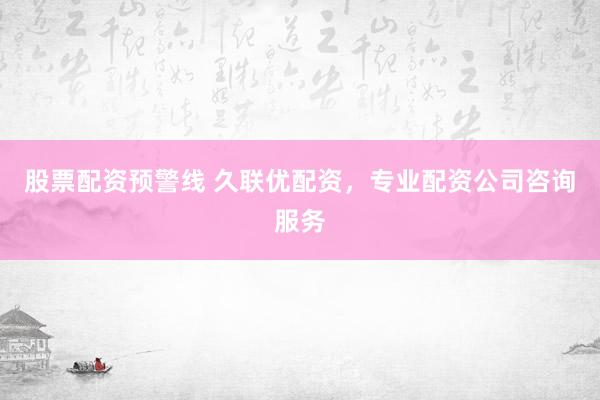 股票配资预警线 久联优配资，专业配资公司咨询服务