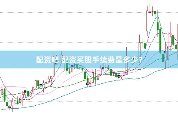 配资吧 配资买股手续费是多少？