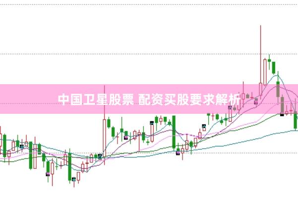 中国卫星股票 配资买股要求解析