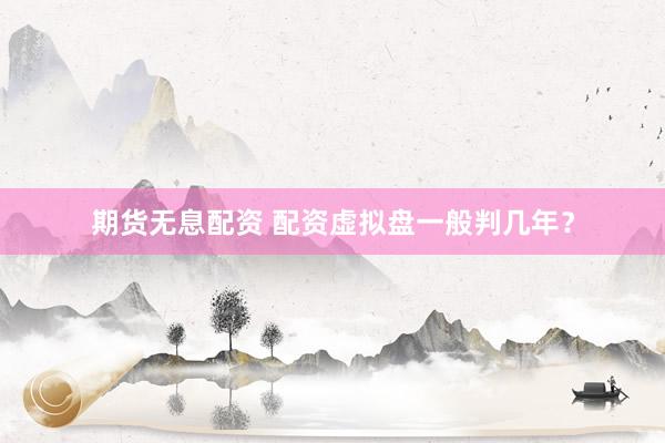 期货无息配资 配资虚拟盘一般判几年？