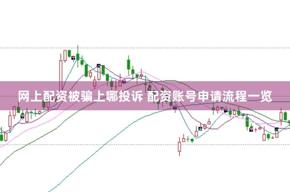 网上配资被骗上哪投诉 配资账号申请流程一览