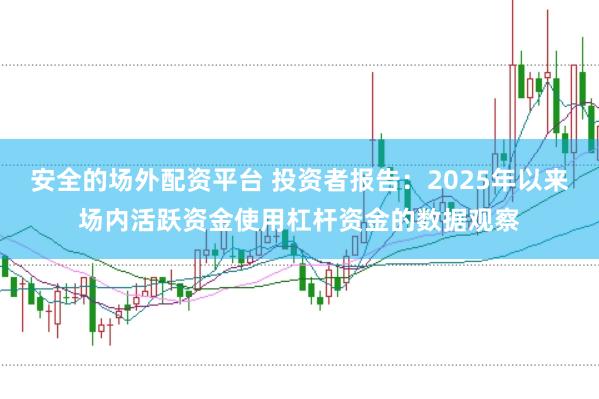 安全的场外配资平台 投资者报告：2025年以来场内活跃资金使用杠杆资金的数据观察