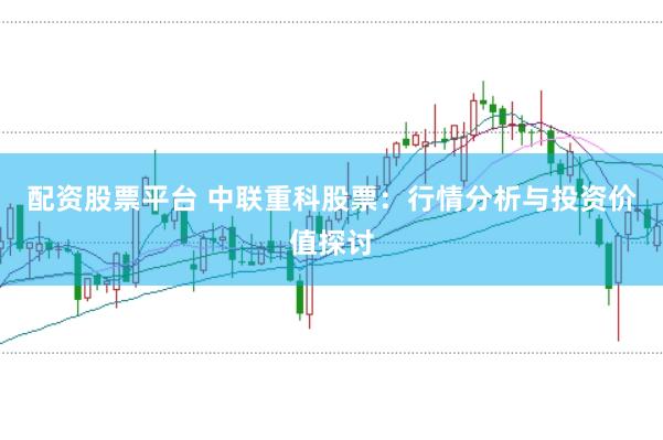 配资股票平台 中联重科股票：行情分析与投资价值探讨