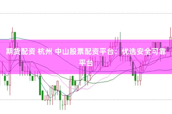 期货配资 杭州 中山股票配资平台：优选安全可靠平台