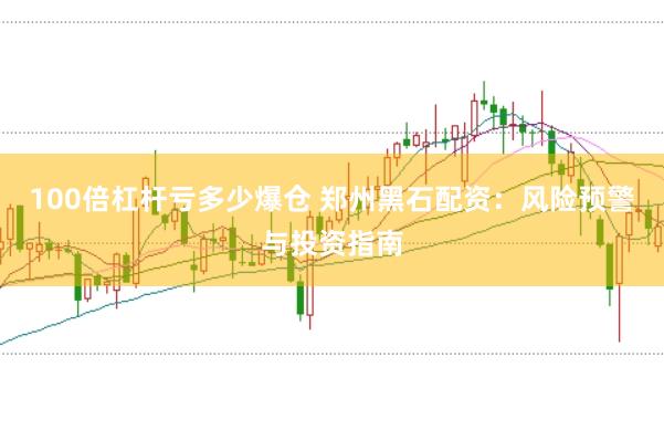 100倍杠杆亏多少爆仓 郑州黑石配资：风险预警与投资指南