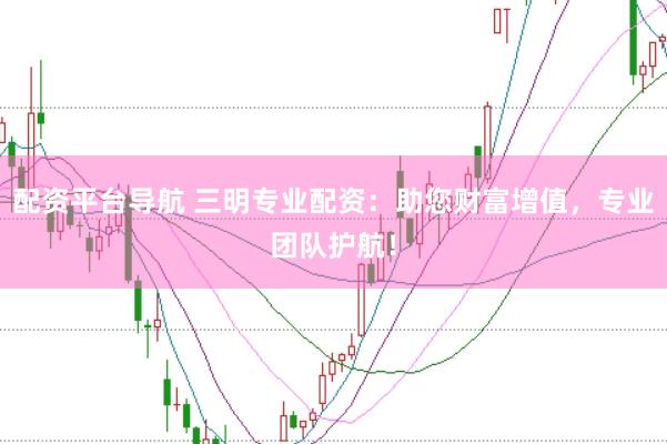 配资平台导航 三明专业配资：助您财富增值，专业团队护航！