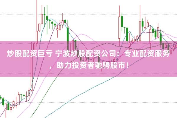 炒股配资巨亏 宁波炒股配资公司：专业配资服务，助力投资者驰骋股市！