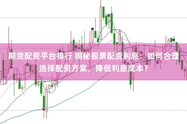 期货配资平台排行 揭秘股票配资利息：如何合理选择配资方案，降低利息成本？