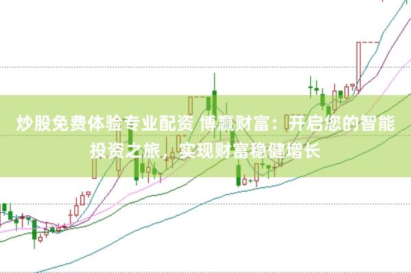 炒股免费体验专业配资 博赢财富：开启您的智能投资之旅，实现财富稳健增长