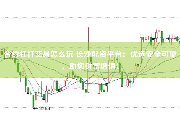 合约杠杆交易怎么玩 长沙配资平台：优选安全可靠，助您财富增值！
