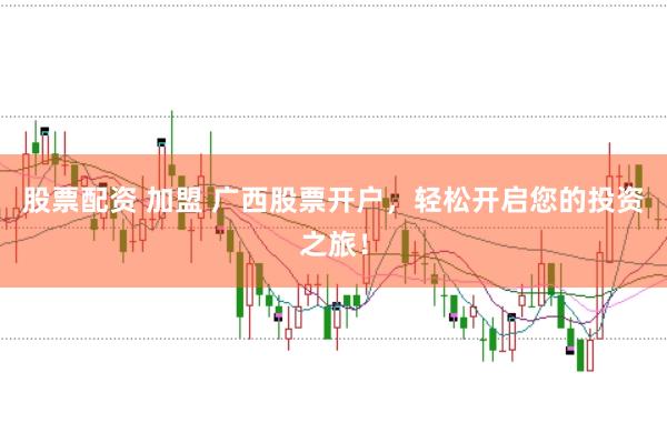 股票配资 加盟 广西股票开户，轻松开启您的投资之旅！