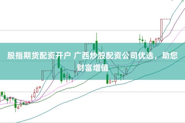 股指期货配资开户 广西炒股配资公司优选，助您财富增值