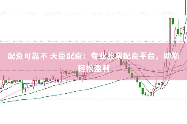 配资可靠不 天臣配资：专业股票配资平台，助您轻松盈利