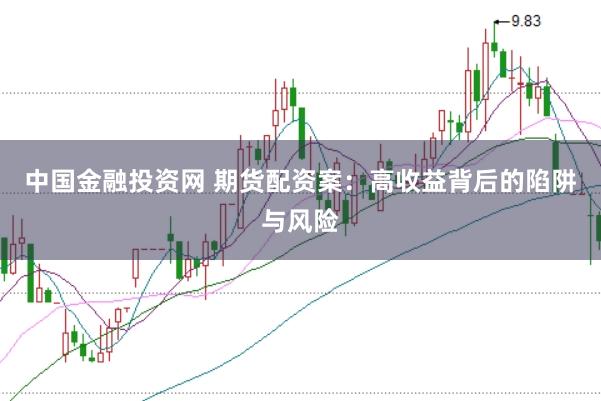 中国金融投资网 期货配资案：高收益背后的陷阱与风险