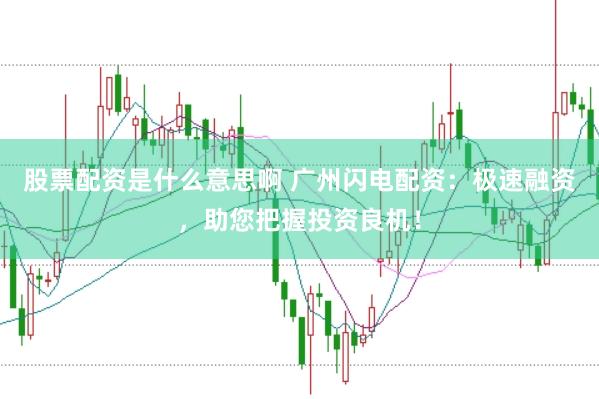 股票配资是什么意思啊 广州闪电配资：极速融资，助您把握投资良机！
