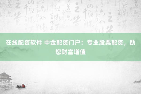 在线配资软件 中金配资门户：专业股票配资，助您财富增值