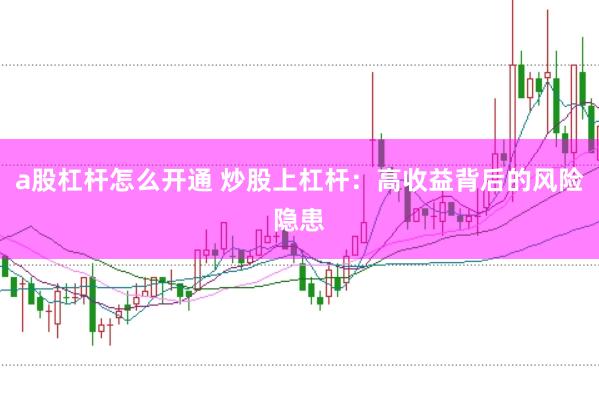 a股杠杆怎么开通 炒股上杠杆：高收益背后的风险隐患